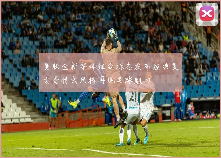 曼联全新字母组合标志发布经典复古哥特式风格再现足球魅力