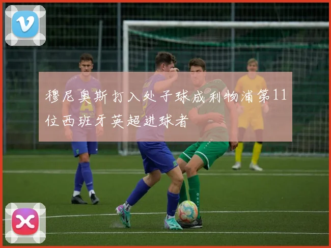 穆尼奥斯打入处子球成利物浦第11位西班牙英超进球者