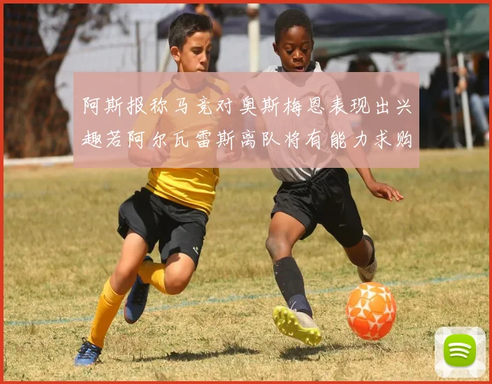 阿斯报称马竞对奥斯梅恩表现出兴趣若阿尔瓦雷斯离队将有能力求购