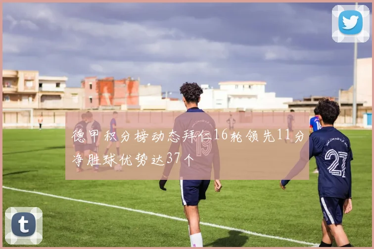 德甲积分榜动态拜仁16轮领先11分净胜球优势达37个