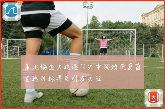 莱比锡全力追逐门兴中场赖茨夏窗首选目标再度引发关注