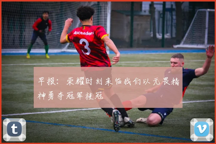 早报：荣耀时刻来临我们以无畏精神勇夺冠军桂冠