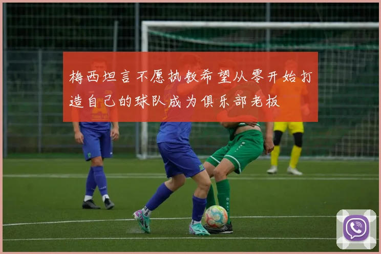 梅西坦言不愿执教希望从零开始打造自己的球队成为俱乐部老板