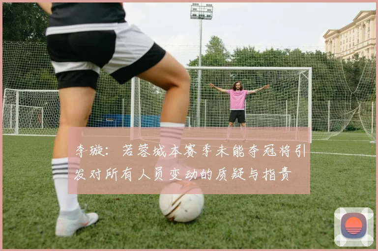 李璇：若蓉城本赛季未能夺冠将引发对所有人员变动的质疑与指责
