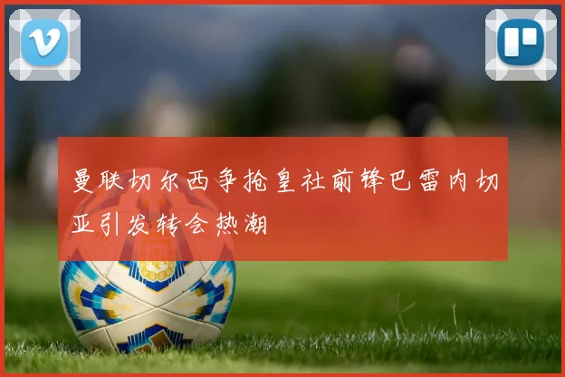 曼联切尔西争抢皇社前锋巴雷内切亚引发转会热潮