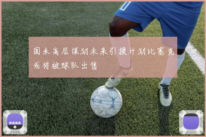国米高层谋划未来引援计划比塞克或将被球队出售
