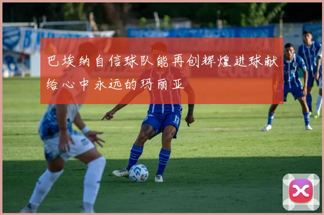 巴埃纳自信球队能再创辉煌进球献给心中永远的玛丽亚