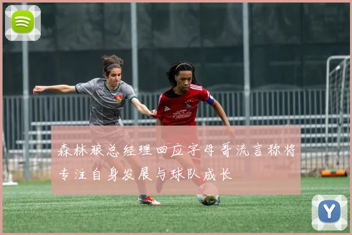 森林狼总经理回应字母哥流言称将专注自身发展与球队成长