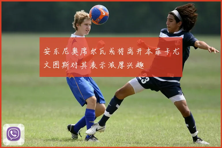 安东尼奥席尔瓦或将离开本菲卡尤文图斯对其表示浓厚兴趣
