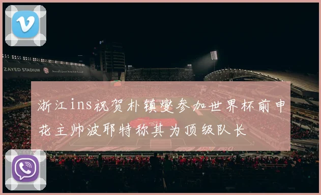 浙江ins祝贺朴镇燮参加世界杯前申花主帅波耶特称其为顶级队长