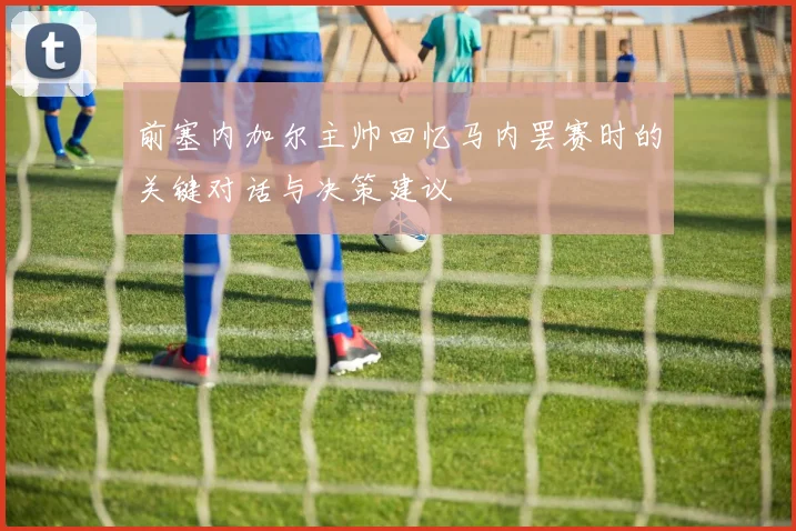 前塞内加尔主帅回忆马内罢赛时的关键对话与决策建议