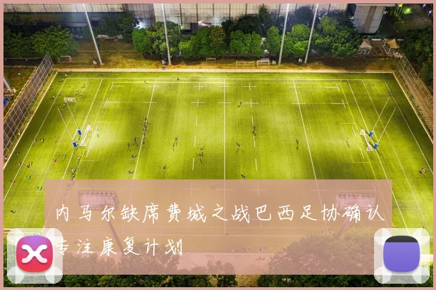 内马尔缺席费城之战巴西足协确认专注康复计划