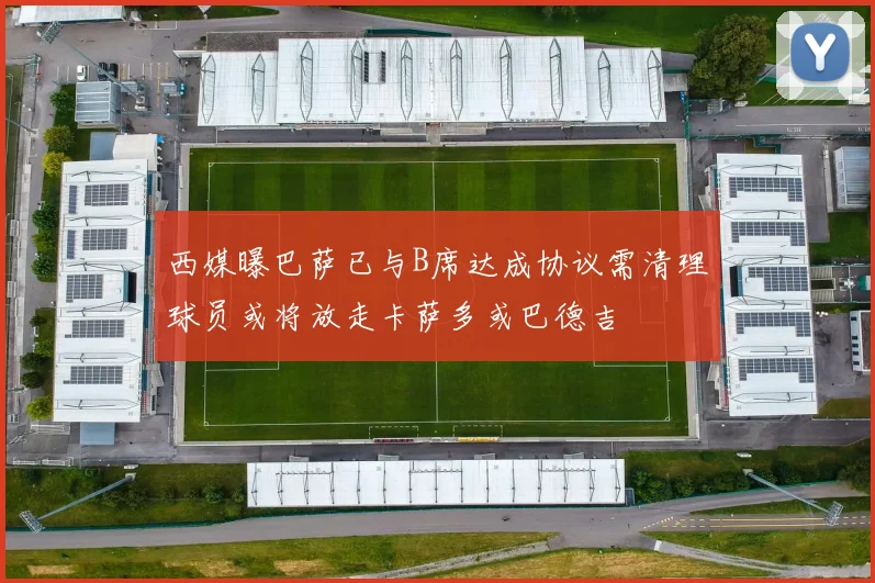 西媒曝巴萨已与B席达成协议需清理球员或将放走卡萨多或巴德吉