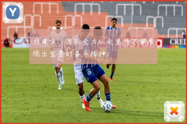 刘建业：团队全力以赴坚持不懈展现出宝贵的奋斗精神