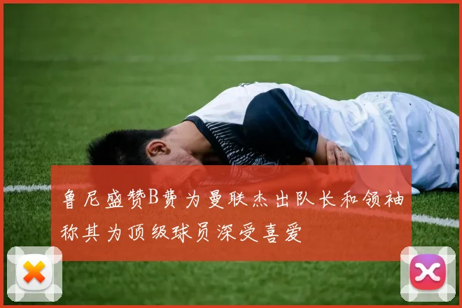 鲁尼盛赞B费为曼联杰出队长和领袖称其为顶级球员深受喜爱